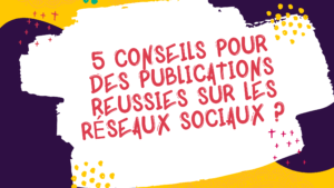 5 conseils pour des publications réussies sur les réseaux sociaux